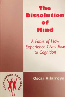The Dissolution of Mind. A Fable of How Experience Gives Rise to Cognition (Value Inquiry Book Series, VIBS Volume 128)