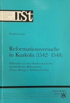 Reformationsversuche in Kurköln (1542-1548). Fallstudien zu einer Strukturgeschichte landstädtischer Reformation (Neuss, Kempen, Andernach, Linz) (Reformationsgeschichtliche Studien und Texte, RST Band 143)