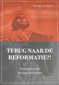 Terug naar de Reformatie?! Gesprekken over 500 jaar Reformatie