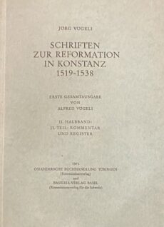 Schriften zur Reformation in Konstanz 1519-1538. Erste Gesamtausgabe von Alfred Vögeli. II. Halbband, II. Teil: Kommentar und Register