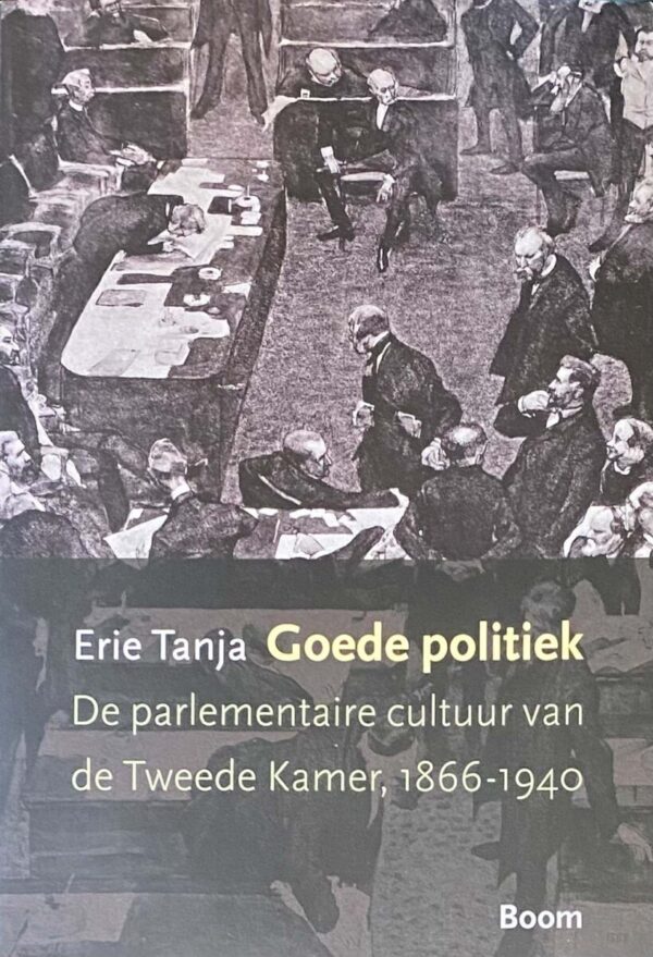 Goede politiek. De parlementaire cultuur van de Tweede Kamer, 1866-1940