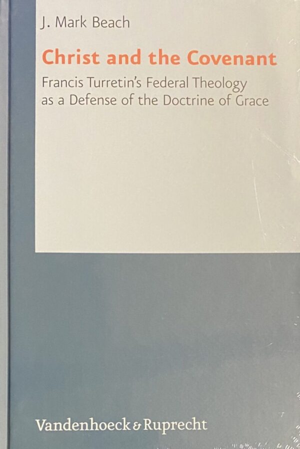 Christ and the Covenant. Francis Turretin's Federal Theology as a Defense of the Doctrine of Grace (Reformed Historical Theology, RHT Volume 1)