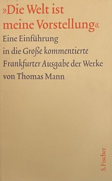 Die Welt ist meine Vorstellung. Eine Einführung in die Grosse kommentierte Frankfurter Ausgabe der Werke von Thomas Mann