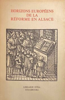 Horizons Européens de la Réforme en Alsace. Das Elsass und die Reformation in Europa des XVI. Jahrhunderts