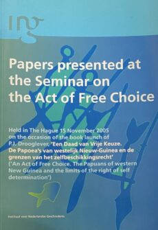 Papers presented at the Seminar on the Act of Free Choice. Held in The Hague 15 November 2005 on the occasion of the book launch of P.J. Drooglever, Een Daad van Vrije Keuze. De Papoea's van westelijk Nieuw-Guinea en de grenzen van het zelfbeschikkingsrecht (An Act of Free Choice. The Papuans of western New Guinea and the limita of the sight of self determination)