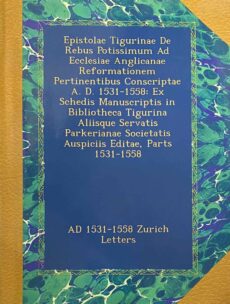 Epistolae Tigurinae De Rebus Potissimum Ad Ecclesiae Anglicanae Reformationem Pertinentibus Conscriptae A.D. 1531-1558: Ex Schedis Manuscriptis in Bibliotheca Tigurina Aliisque Servatis Perkerianae Societatis Auspiciis Editae, Parts 1531-1558 (AD 1531-1558 Zurich […]