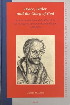 Peace, Order and the Glory of God. Secular Authority and the Church in the Thought of Luther and Melanchthon, 1518-1559 (Studies in Medieval and Reformation Traditions, SMRT Volume 111)