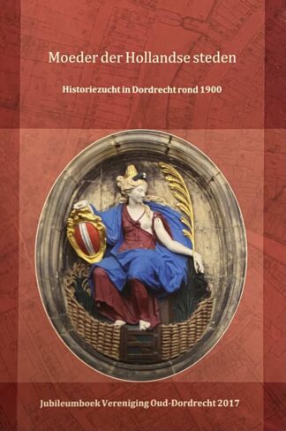 Moeder der Hollandse steden. Historiezucht in Dordrecht rond 1900 (Jubileumboek Vereniging Oud-Dordrecht 2017)