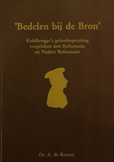 Bedelen bij de Bron. Kohlbrugge's geloofsopvatting vergeleken met Reformatie en Nadere Reformatie. Tweede druk