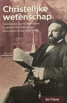 Christelijke wetenschap. Nederlandse rooms-katholieken en gereformeerden over de natuurwetenschap, 1880-1940