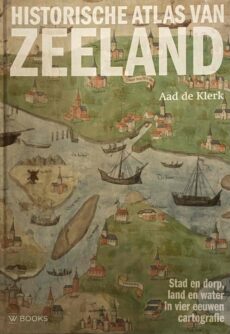 Historische atlas van Zeeland. Stad en dorp, land en water in vier eeuwen cartografie