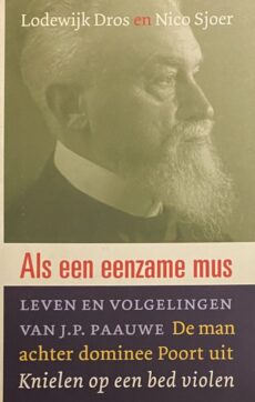 Als een eenzame mus. Leven en volgelingen van J.P. Paauwe. De man achter dominee Poort uit Knielen op een bed violen