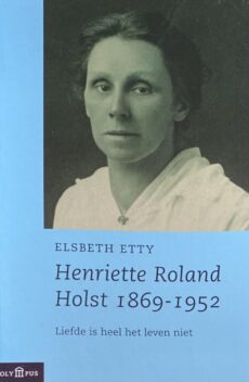 Henriette Roland Holst 1869-1952. Liefde is heel het leven niet