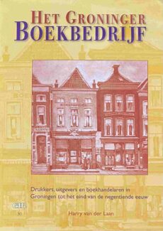 Het Groninger Boekbedrijf. Drukkers, uitgevers en boekhandelaren in Groningen tot het eind van de negentiende eeuw (Groninger Historische Reeks 30)