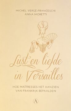 Lust en liefde in Versailles. Hoe maîtresses het aanzien van Frankrijk bepaalden