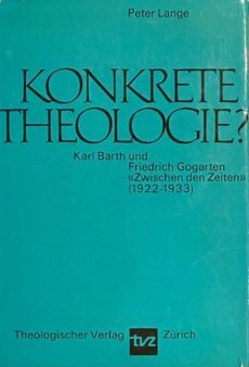 Konkrete Theologie? Karl Barth und Friedrich Gogarten Zwischen den Zeiten (1922-1933). Eine theologiegeschichtlich-systematische Untersuchung im Blick auf die Praxis theologischen Verhaltens (Basler Studien zur historischen und systematischen Theologie Band 19)