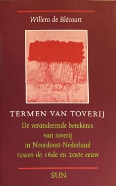 Termen van toverij. De veranderende betekenis van toverij in Noordoost-Nederland tussen de 16de en 20ste eeuw