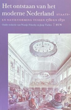 Het ontstaan van het moderne Nederland. Staats- en natievorming tussen 1780 en 1830