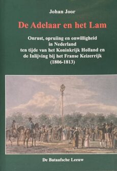 De Adelaar en het Lam. Onrust, opruiing en onwilligheid in Nederland ten tijde van het Koninkrijk Holland en de Inlijving bij het Franse Keizerrijk (1806-1813)