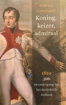 Koning, keizer, admiraal. 1810 De ondergang van het Koninkrijk Holland